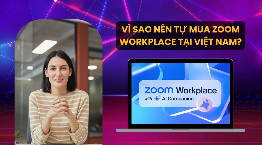 Vì sao nên tự mua Zoom Workplace tại Việt Nam?