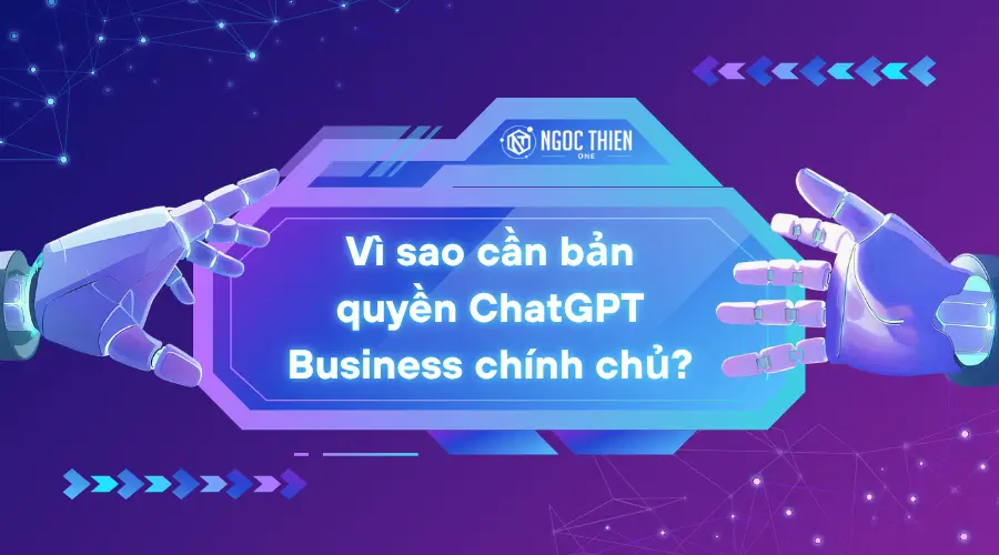 Vì sao cần bản quyền ChatGPT Business chính chủ?